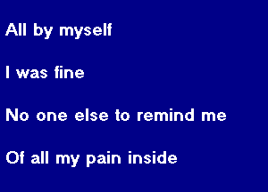 All by myself
I was fine

No one else to remind me

Of all my pain inside