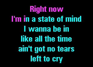 Right now
I'm in a state of mind
I wanna be in

like all the time
ain't got no tears
left to cry