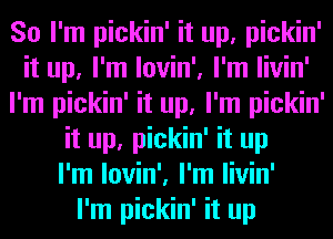 So I'm pickin' it up, pickin'
it up, I'm lovin', I'm livin'
I'm pickin' it up, I'm pickin'
it up, pickin' it up
I'm lovin', I'm livin'

I'm pickin' it up