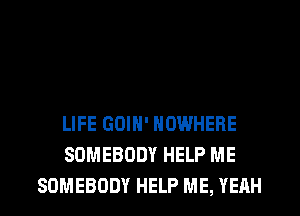 LIFE GOIN' NOWHERE
SOMEBODY HELP ME
SOMEBODY HELP ME, YEAH