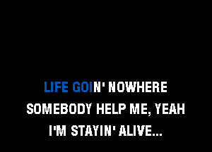 LIFE GOIH' NOWHERE
SOMEBODY HELP ME, YEAH
I'M STAYIH'ALIVE...