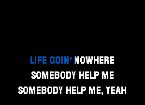 LIFE GOIN' NOWHERE
SOMEBODY HELP ME
SOMEBODY HELP ME, YEAH