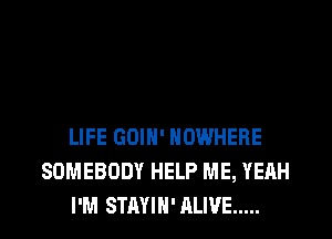 LIFE GOIH' NOWHERE
SOMEBODY HELP ME, YEAH
I'M STAYIH' ALIVE .....