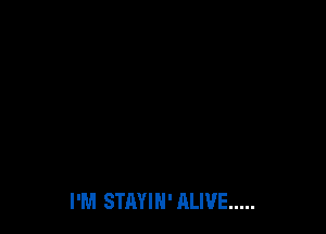 I'M STAYIH' ALIVE .....