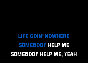 LIFE GOIN' NOWHERE
SOMEBODY HELP ME
SOMEBODY HELP ME, YEAH