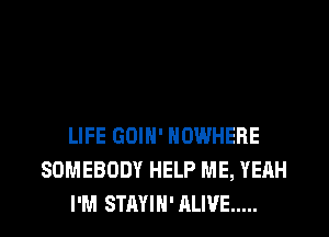 LIFE GOIH' NOWHERE
SOMEBODY HELP ME, YEAH
I'M STAYIH' ALIVE .....