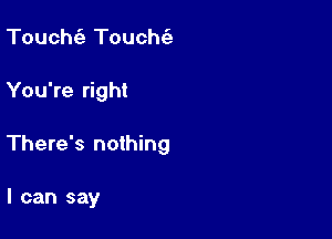 Touch(a Touch(e

You're right

There's nothing

I can say