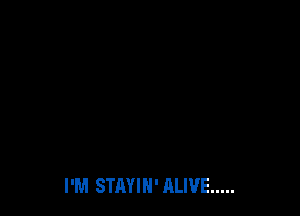 I'M STAYIH' ALIVE .....