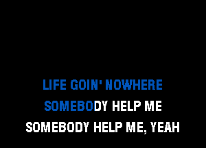 LIFE GOIN' NOWHERE
SOMEBODY HELP ME
SOMEBODY HELP ME, YEAH