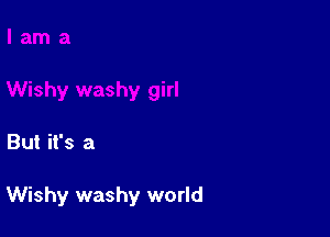 But it's a

Wishy washy world