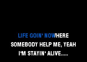 LIFE GOIH' NOWHERE
SOMEBODY HELP ME, YEAH
I'M STAYIH' ALIVE .....