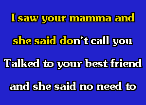 I saw your mama and
she said don't call you
Talked to your best friend

and she said no need to