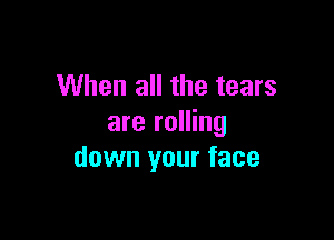 When all the tears

are rolling
down your face