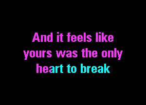 And it feels like

yours was the only
heart to break