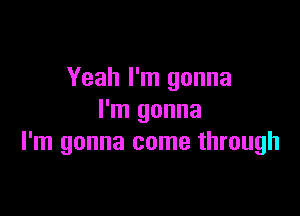 Yeah I'm gonna

I'm gonna
I'm gonna come through