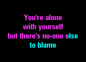 You're alone
with yourself

but there's no-one else
to blame