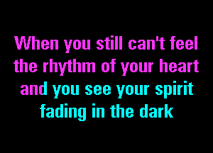 When you still can't feel
the rhythm of your heart
and you see your spirit
fading in the dark