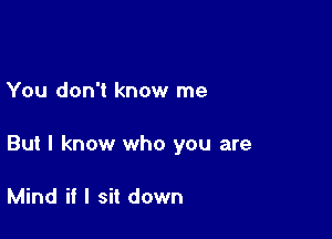 You don't know me

But I know who you are

Mind if I sit down