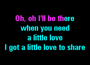 Oh, oh I'll be there
when you need

a little love
I got a little love to share