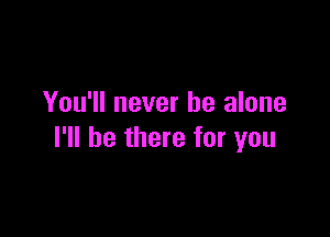 You'll never be alone

I'll be there for you