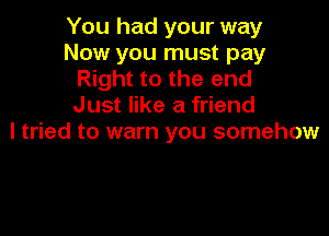 You had your way
Now you must pay
Right to the end
Just like a friend

I tried to warn you somehow