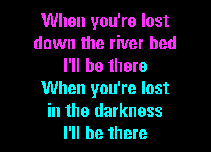 When you're lost
down the river bed
I'll be there

When you're lost
in the darkness
I'll be there
