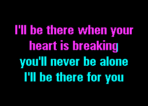 I'll be there when your
heart is breaking

you'll never be alone
I'll be there for you