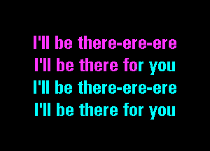 I'll be there-ere-ere
I'll be there for you

I'll be there-ere-ere
I'll be there for you