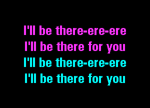 I'll be there-ere-ere
I'll be there for you

I'll be there-ere-ere
I'll be there for you