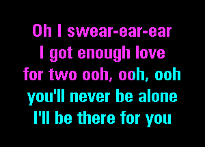 Oh I swear-ear-ear
I got enough love

for two ooh, ooh, ooh
you'll never be alone
I'll be there for you