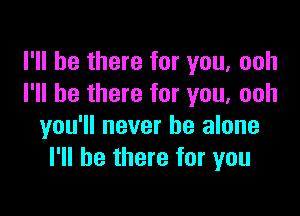 I'll be there for you, ooh
I'll be there for you, ooh

you'll never be alone
I'll be there for you