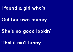 I found a girl who's
Got her own money

She's so good lookin'

That it ain't funny