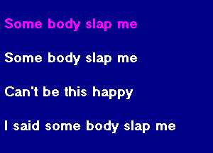 Some body slap me

Can't be this happy

I said some body slap me