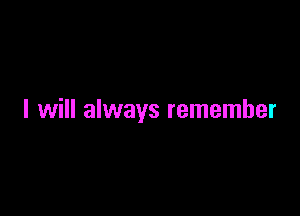 I will always remember