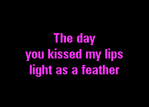 The day

you kissed my lips
light as a feather