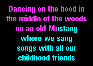 Dancing on the hood in
the middle of the woods
on an old Mustang
where we sang

songs with all our
childhood friends