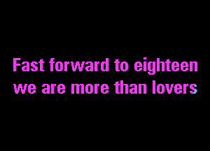 Fast forward to eighteen

we are more than lovers