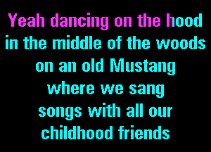 Yeah dancing on the hood
in the middle of the woods
on an old Mustang
where we sang

songs with all our
childhood friends