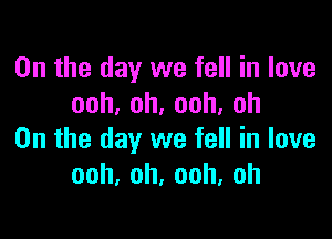 0n the day we fell in love
ooh,oh.ooh.oh

0n the day we fell in love
ooh,oh,ooh,oh