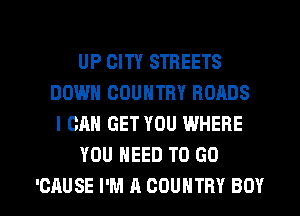 UP CITY STREETS
DOWN COUNTRY ROADS
I CAN GET YOU WHERE
YOU NEED TO GO

'CAUSE I'M A COUNTRY BOY l