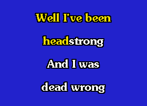 Well I've been
headstrong
And I was

dead wrong