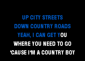 UP CITY STREETS
DOWN COUNTRY ROADS
YEAH, I CAN GET YOU
WHERE YOU NEED TO GO

'CAUSE I'M A COUNTRY BOY l