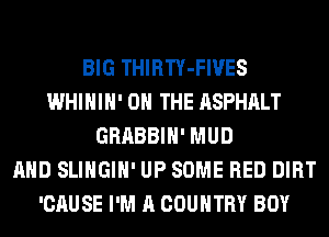 BIG THIRTY-FIVES
WHIHIH' ON THE ASPHALT
GRABBIH' MUD
AND SLIHGIH' UP SOME RED DIRT
'CAUSE I'M A COUNTRY BOY