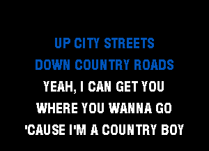 UP CITY STREETS
DOWN COUNTRY ROADS
YEAH, I CAN GET YOU
WHERE YOU WANNA G0

'CAUSE I'M A COUNTRY BOY l