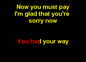 Now you must pay
I'm glad that you're
sorry now

You had your way