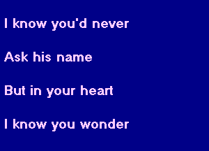 I know you'd never
Ask his name

But in your heart

I know you wonder