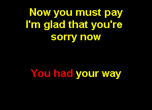 Now you must pay
I'm glad that you're
sorry now

You had your way