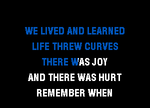 WE LIVED AND LEARNED
LIFE THBEW CURVES
THERE WAS JOY
AND THERE WAS HURT

REMEMBER WHEN I