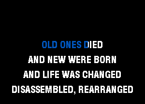 OLD ONES DIED
AND NEW WERE BORN
AND LIFE WAS CHANGED
DISASSEMBLED, REARRAHGED