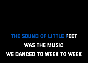 THE SOUND OF LITTLE FEET
WAS THE MUSIC
WE DANCED T0 WEEK T0 WEEK
